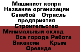 Машинист копра › Название организации ­ Сваебой › Отрасль предприятия ­ Строительство › Минимальный оклад ­ 30 000 - Все города Работа » Вакансии   . Крым,Ореанда